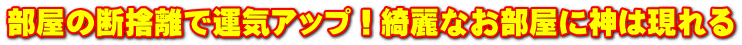 部屋の断捨離で運気アップ！綺麗なお部屋に神は現れる
